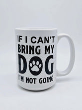 Load image into Gallery viewer, 11oz/15oz &quot;If I Can&#39;t Bring My Dog I&#39;m Not Going&quot; Ceramic Coffee Mug: Dog Lovers Coffee Cup
